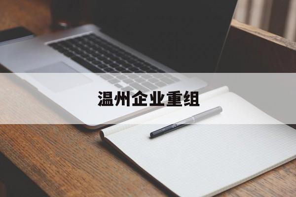 清远市温州企业重组(温州市国有企业重组改革)
