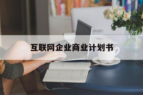 清远市互联网企业商业计划书(互联网行业商业计划书侧重点)