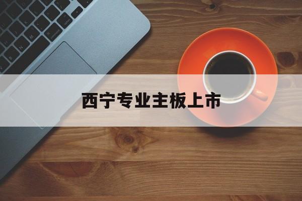 清远市西宁专业主板上市(西宁有什么上市公司)