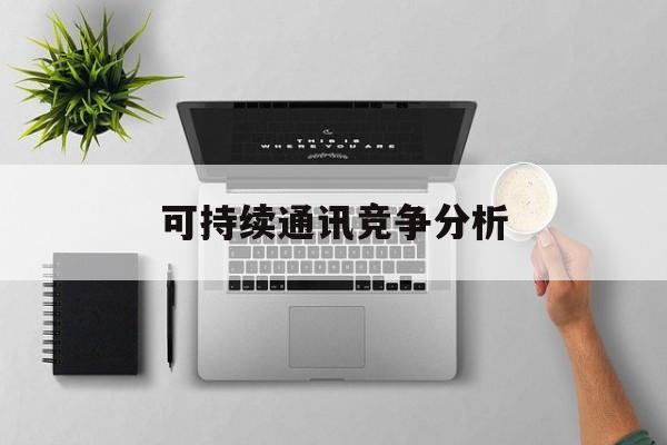 清远市可持续通讯竞争分析(可持续竞争优势有哪些)