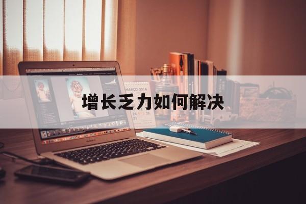 清远市增长乏力如何解决(增长乏力是下降的意思吗)