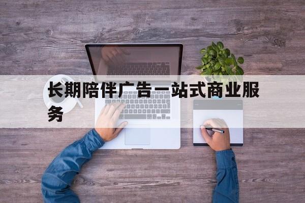 清远市长期陪伴广告一站式商业服务的简单介绍